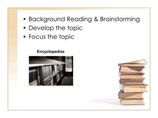 • Background Reading & Brainstorming 
• Develop the topic 
• Focus the topic 
Encyclopedias 
 