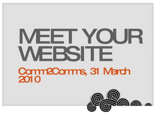 MEET YOUR WEBSITE Comm2Comms, 31 March 2010 