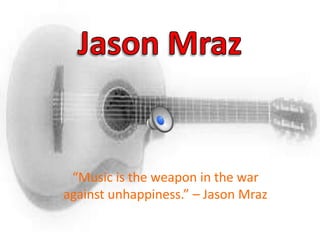 “Music is the weapon in the war
against unhappiness.” – Jason Mraz

 