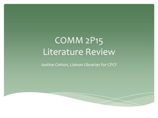 COMM 2P15
Literature Review
Justine Cotton, Liaison Librarian for CPCF
 