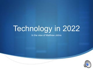 Technology in 2022
    In the view of Matthew Johns




                                   S
 