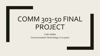 COMM 303-50 FINAL
PROJECT
Colin Holba
CommunicationTechnology in 10 years
 