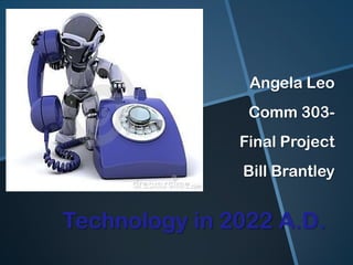 Angela Leo
                Comm 303-
               Final Project
               Bill Brantley


Technology in 2022 A.D.
 