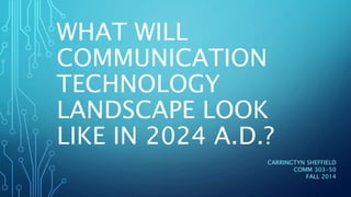 WHAT WILL
COMMUNICATION
TECHNOLOGY
LANDSCAPE LOOK
LIKE IN 2024 A.D.?
CARRINGTYN SHEFFIELD
COMM 303-50
FALL 2014
 