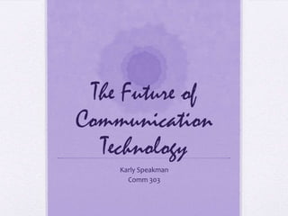 The Future of
Communication
  Technology
    Karly Speakman
      Comm 303
 