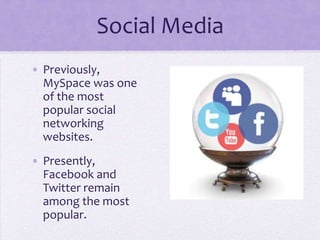 Social Media
• Previously,
  MySpace was one
  of the most
  popular social
  networking
  websites.
• Presently,
  Facebook and
  Twitter remain
  among the most
  popular.
 
