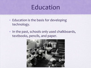 Education
• Education is the basis for developing
  technology.

• In the past, schools only used chalkboards,
  textbooks, pencils, and paper.
 