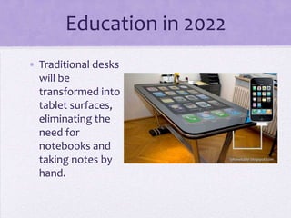 Education in 2022
• Traditional desks
  will be
  transformed into
  tablet surfaces,
  eliminating the
  need for
  notebooks and
  taking notes by
  hand.
 