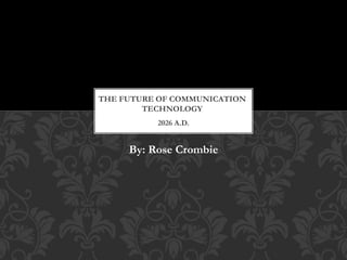 2026 A.D.
By: Rose Crombie
THE FUTURE OF COMMUNICATION
TECHNOLOGY
 