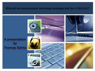 What will the communication technology landscape look like in 2023 A.D.?
A presentation
by
Thomas Dahlia
 