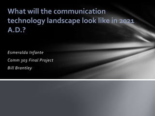 What will the communication
technology landscape look like in 2021
A.D.?

Esmeralda Infante
Comm 303 Final Project
Bill Brantley
 