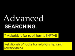 SEARCHING.
* Asterisk is for root terms SHFT+8
Advanced
Relationship* looks for relationship and
relationships
 