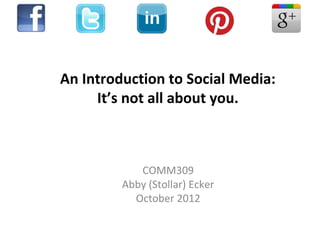 An Introduction to Social Media:
     It’s not all about you.



            COMM309
         Abby (Stollar) Ecker
           October 2012
 