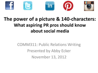The power of a picture & 140-characters:
    What aspiring PR pros should know
           about social media

     COMM311: Public Relations Writing
        Presented by Abby Ecker
          November 13, 2012
 