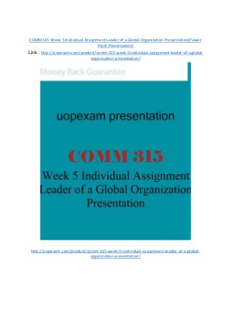 COMM 315 Week 5 Individual Assignment Leader of a Global Organization Presentation(Power
Point Presentation)
Link : http://uopexam.com/product/comm-315-week-5-individual-assignment-leader-of-a-global-
organization-presentation/
http://uopexam.com/product/comm-315-week-5-individual-assignment-leader-of-a-global-
organization-presentation/
 