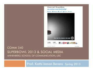 COMM 340
SUPERBOWL 2013 & SOCIAL MEDIA
ANNENBERG SCHOOL OF COMMUNICATION, USC


             Prof. Kathi Inman Berens Spring 2013
 