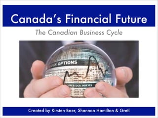 Canada’s Financial Future
      The Canadian Business Cycle




   Created by Kirsten Boer, Shannon Hamilton & Gretl
 