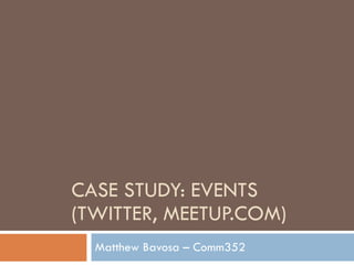 CASE STUDY: EVENTS (TWITTER, MEETUP.COM) Matthew Bavosa – Comm352 