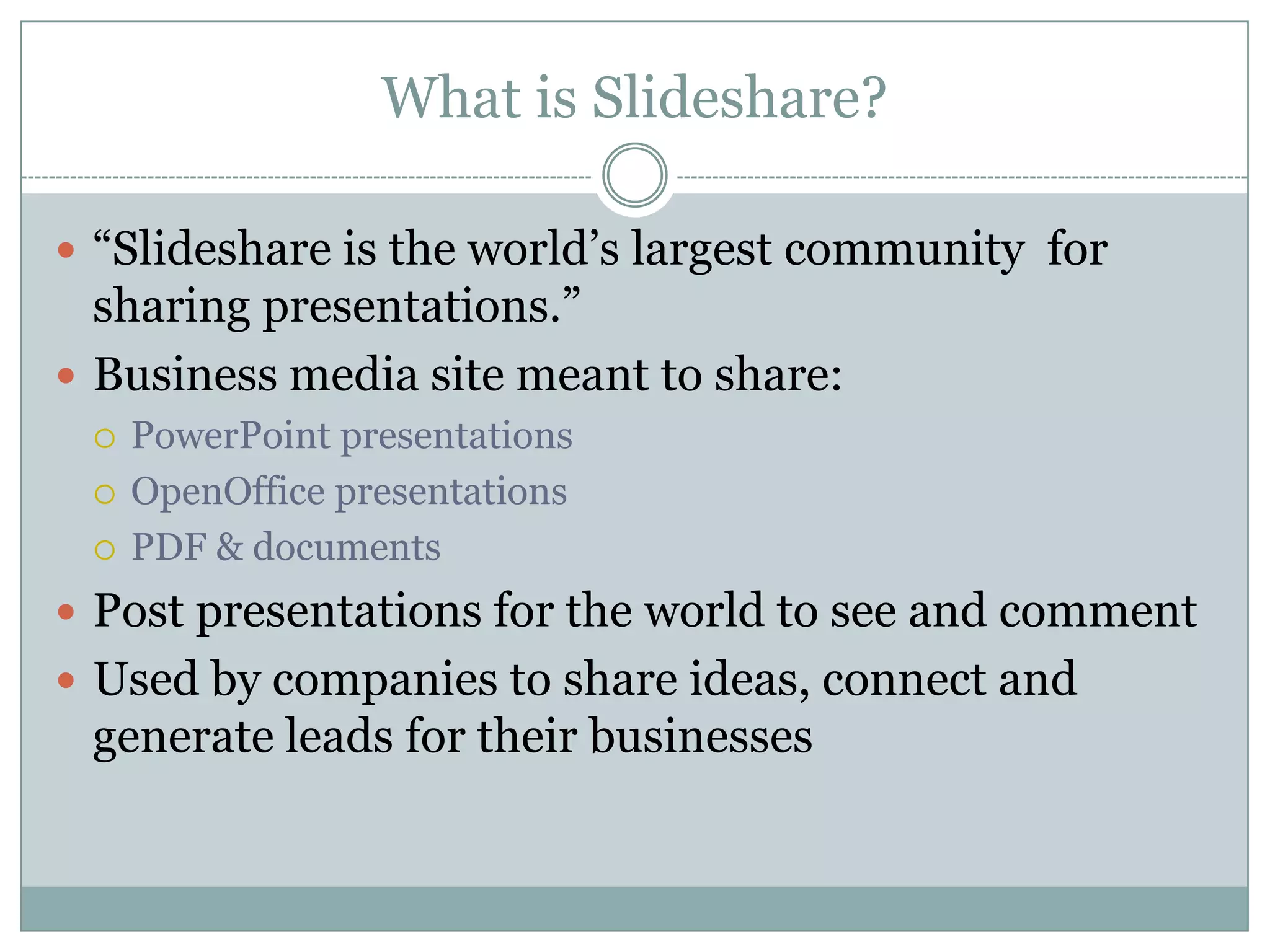 What is Slideshare?“Slideshare is the world’s largest community  for sharing presentations.”Business media site meant to share:PowerPoint presentationsOpenOffice presentationsPDF & documentsPost presentations for the world to see and commentUsed by companies to share ideas, connect and generate leads for their businesses