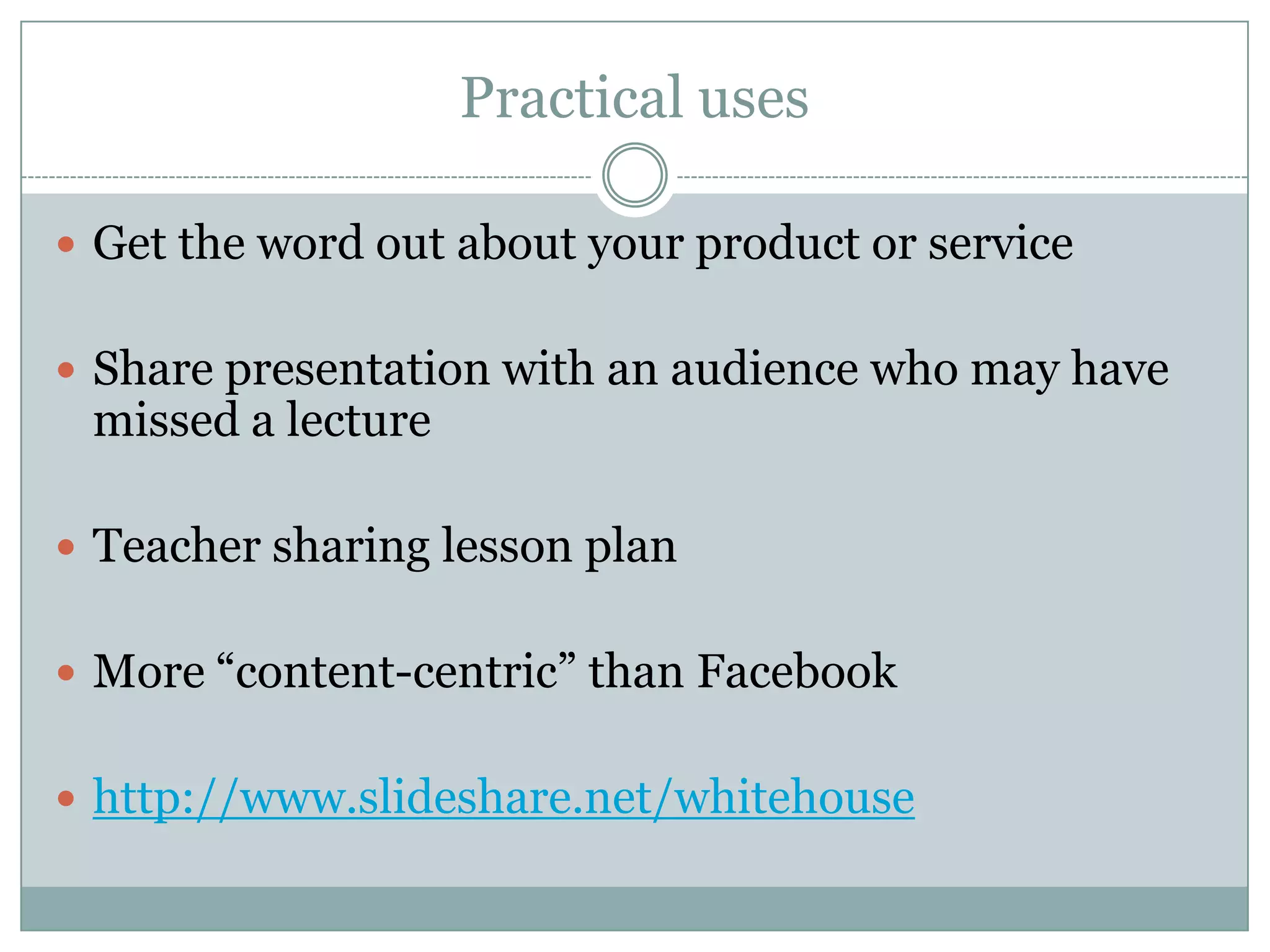 Practical usesGet the word out about your product or serviceShare presentation with an audience who may have missed a lectureTeacher sharing lesson planMore “content-centric” than Facebookhttp://www.slideshare.net/whitehouse