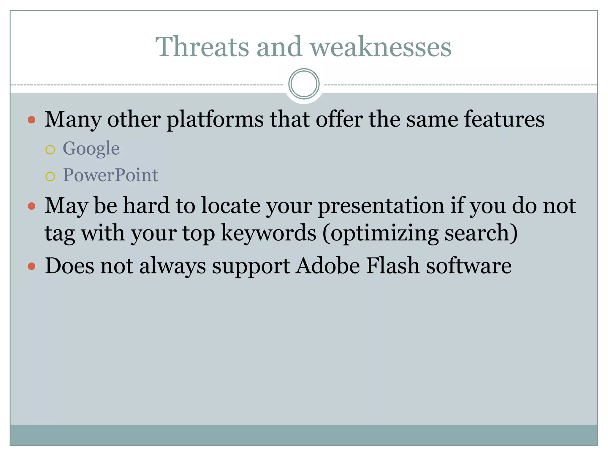 Threats and weaknessesMany other platforms that offer the same featuresGooglePowerPointMay be hard to locate your presentation if you do not tag with your top keywords (optimizing search)Does not always support Adobe Flash software