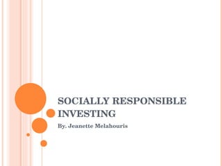 SOCIALLY RESPONSIBLE INVESTING By. Jeanette Melahouris 