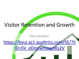 Visitor Retention and Growth
Quiz Location:

https://byui.az1.qualtrics.com/SE/?S
ID=SV_eDosIwroswoKs2V

 