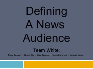 Defining A News  Audience Team White: Paige Bennett • Hanna Kim • Alex Segavac • Sarah Kucemba • Melanie Herson  