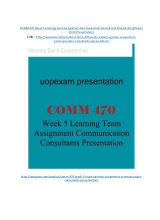 COMM 470 Week5 LearningTeam Assignment Communication Consultants Presentation(Power
Point Presentation)
Link : http://uopexam.com/product/comm-470-week-5-learning-team-assignment-
communication-consultants-presentation/
http://uopexam.com/product/comm-470-week-5-learning-team-assignment-communication-
consultants-presentation/
 