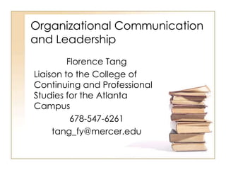 Organizational Communication
and Leadership
         Florence Tang
Liaison to the College of
Continuing and Professional
Studies for the Atlanta
Campus
          678-547-6261
     tang_fy@mercer.edu
 
