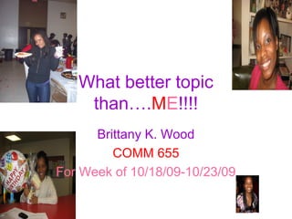 What better topic
than….ME!!!!
Brittany K. Wood
COMM 655
For Week of 10/18/09-10/23/09
 