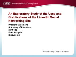 An Exploratory Study of the Uses and
Gratifications of the LinkedIn Social
Networking Site
•Problem Statement
•Summary of Literature
•Methods
•Data Analysis
•Discussion




                         Presented by: James Kinneer
 