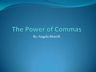 The Power of Commas By: Angela Morrill 