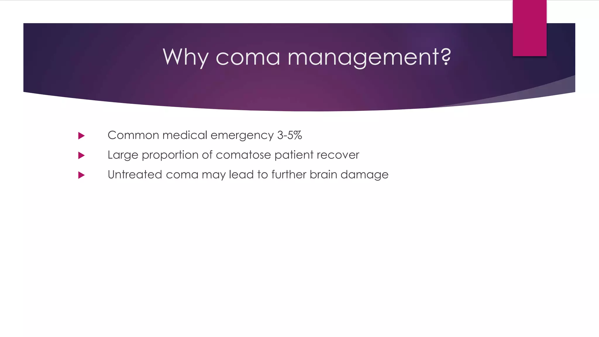 Why coma management?
 Common medical emergency 3-5%
 Large proportion of comatose patient recover
 Untreated coma may lead to further brain damage
 