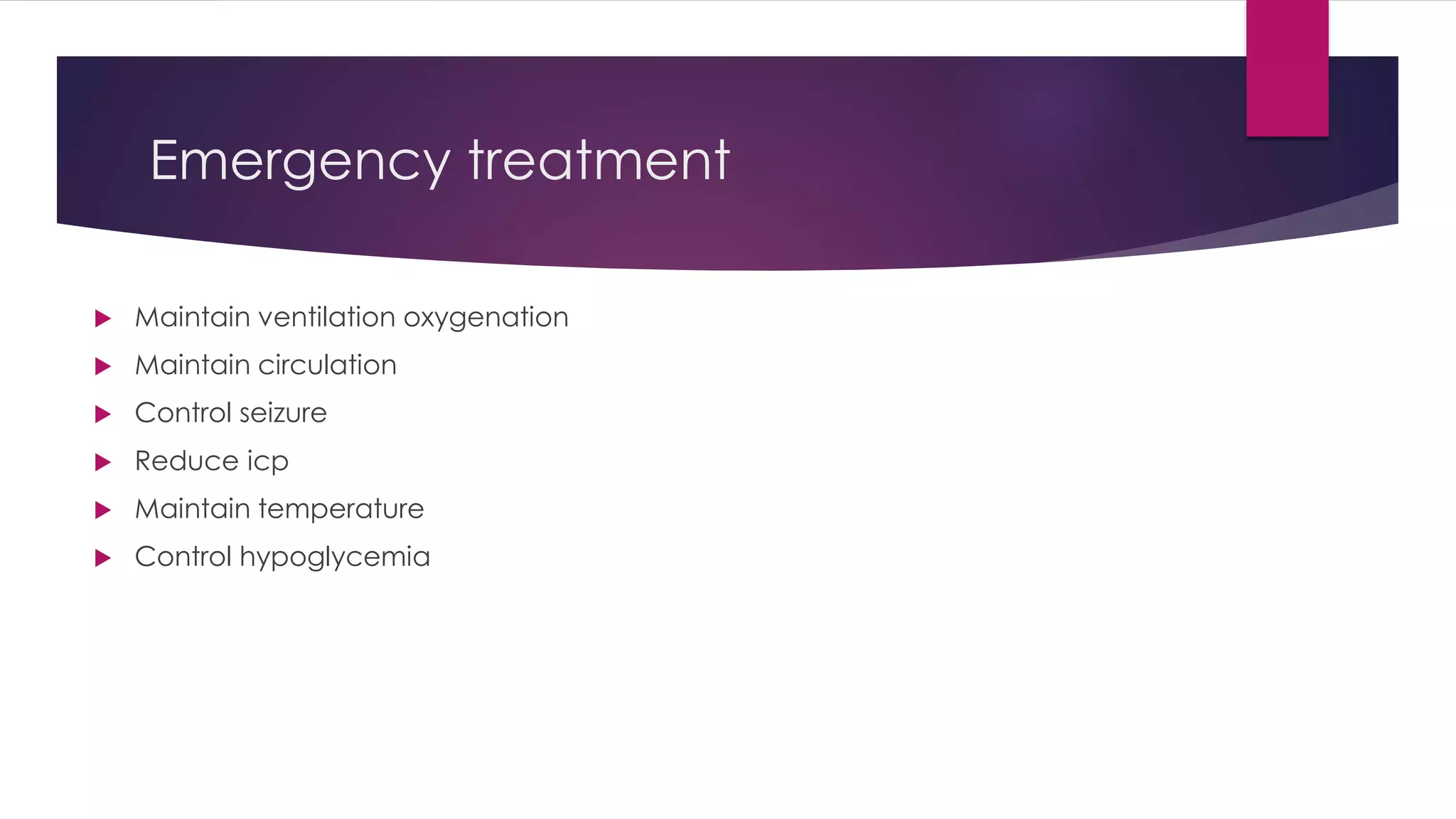 Emergency treatment
 Maintain ventilation oxygenation
 Maintain circulation
 Control seizure
 Reduce icp
 Maintain temperature
 Control hypoglycemia
 