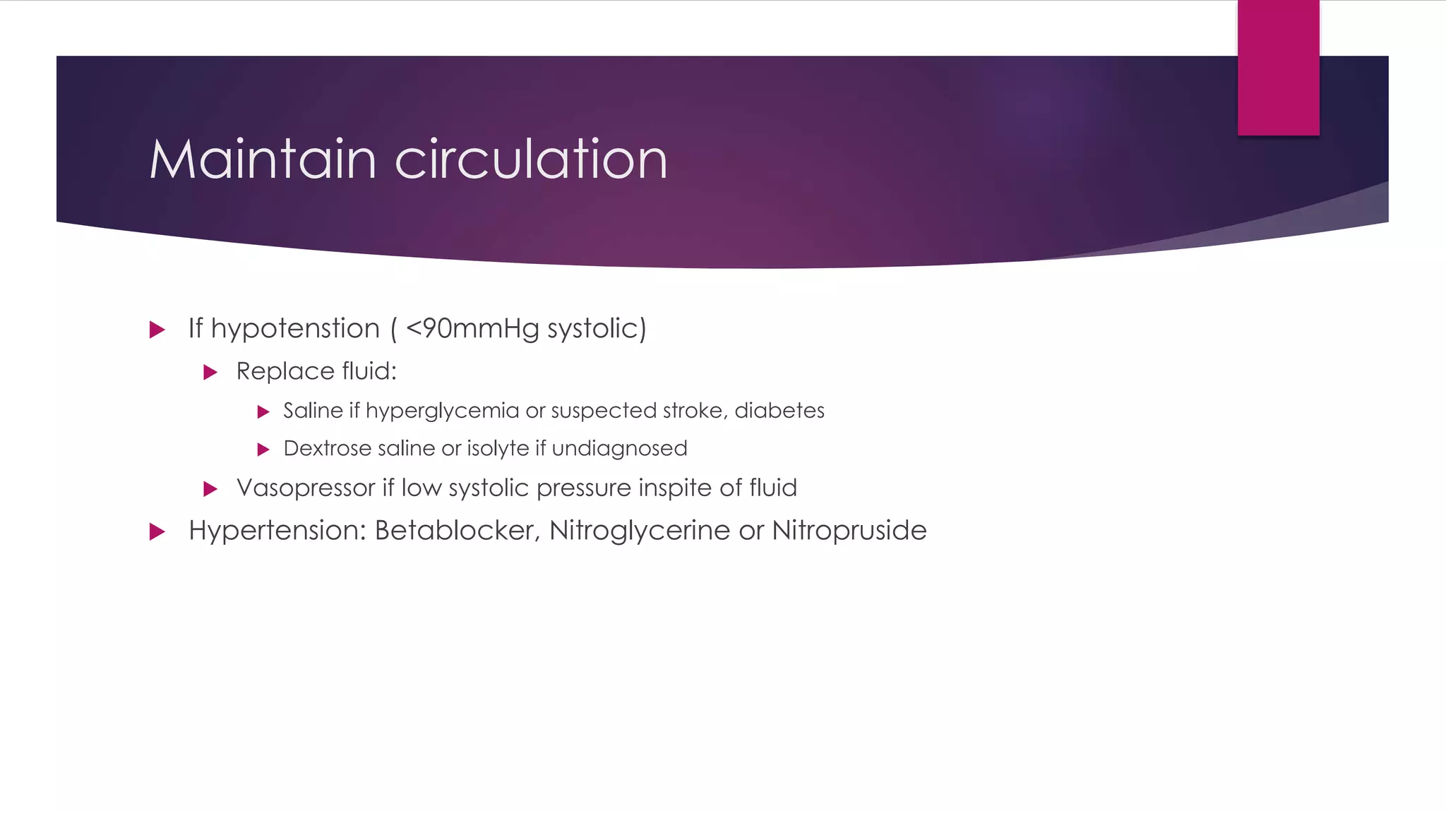 Maintain circulation
 If hypotenstion ( <90mmHg systolic)
 Replace fluid:
 Saline if hyperglycemia or suspected stroke, diabetes
 Dextrose saline or isolyte if undiagnosed
 Vasopressor if low systolic pressure inspite of fluid
 Hypertension: Betablocker, Nitroglycerine or Nitropruside
 