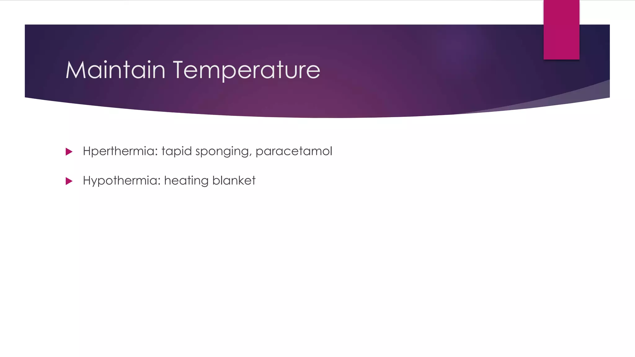 Maintain Temperature
 Hperthermia: tapid sponging, paracetamol
 Hypothermia: heating blanket
 