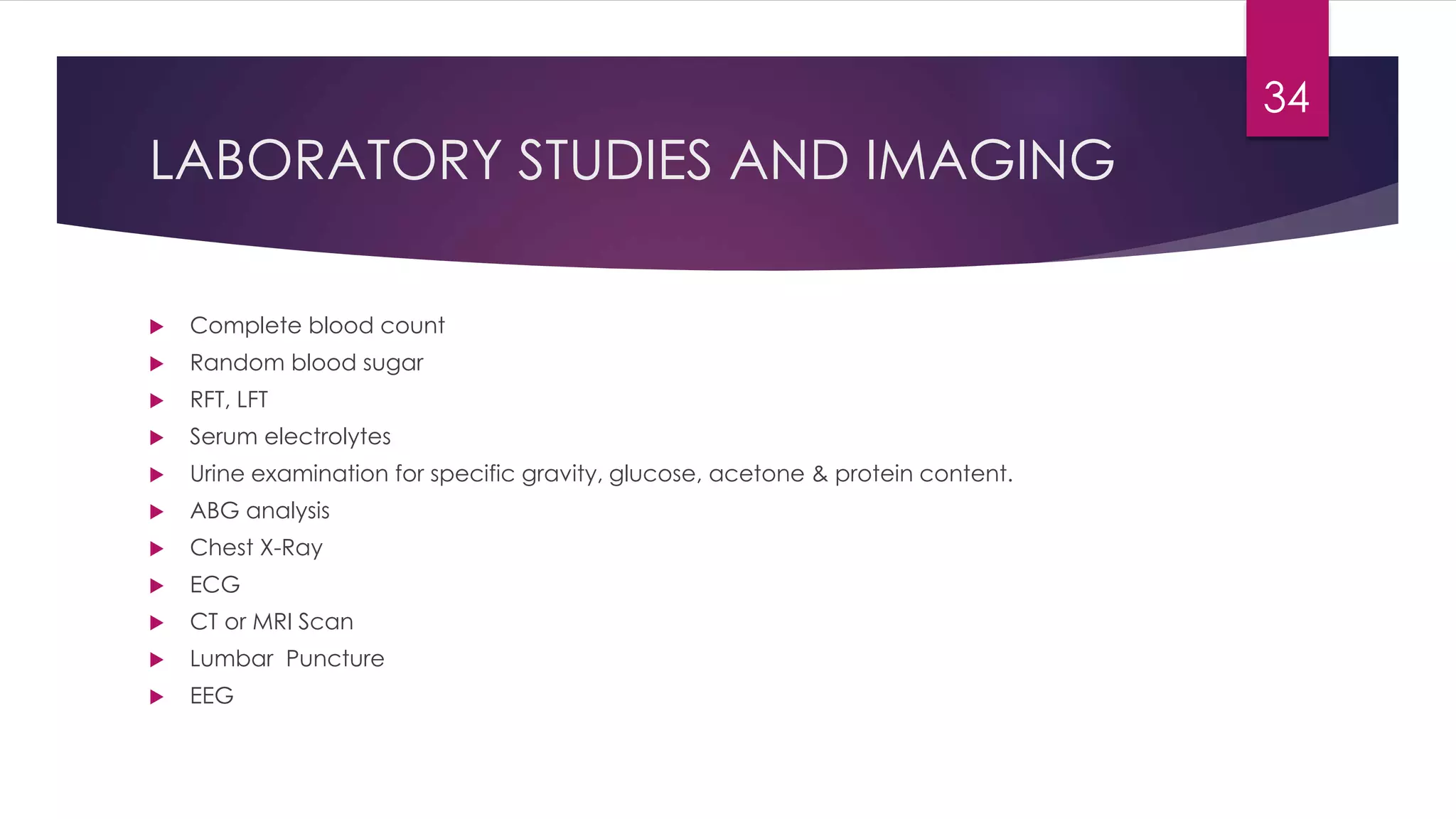 LABORATORY STUDIES AND IMAGING
 Complete blood count
 Random blood sugar
 RFT, LFT
 Serum electrolytes
 Urine examination for specific gravity, glucose, acetone & protein content.
 ABG analysis
 Chest X-Ray
 ECG
 CT or MRI Scan
 Lumbar Puncture
 EEG
34
 