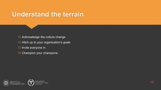 Understand the terrain
16
 Acknowledge the culture change
 Hitch up to your organization’s goals
 Invite everyone in
 Champion your champions
 
