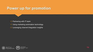 Power up for promotion
19
 Partnering with IT team
 Using marketing automation technology
 Leveraging channel Integration insights
 