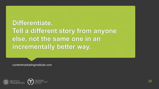 Differentiate.
Tell a different story from anyone
else, not the same one in an
incrementally better way.
contentmarketinginstitute.com
26
 