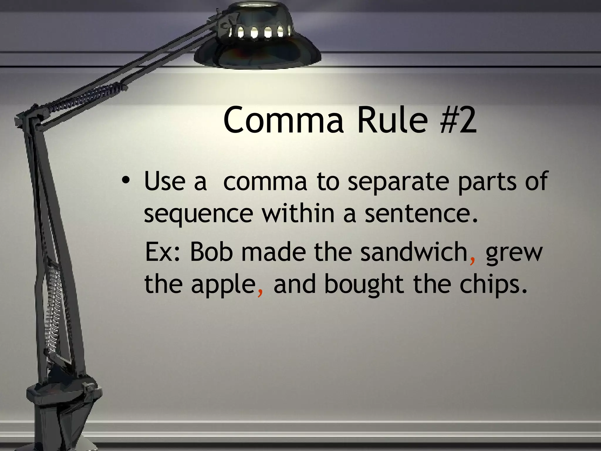 Comma Rule #2 Use a comma to separate parts of sequence within a sentence. Ex: Bob made the sandwich , grew the apple , and bought the chips.
