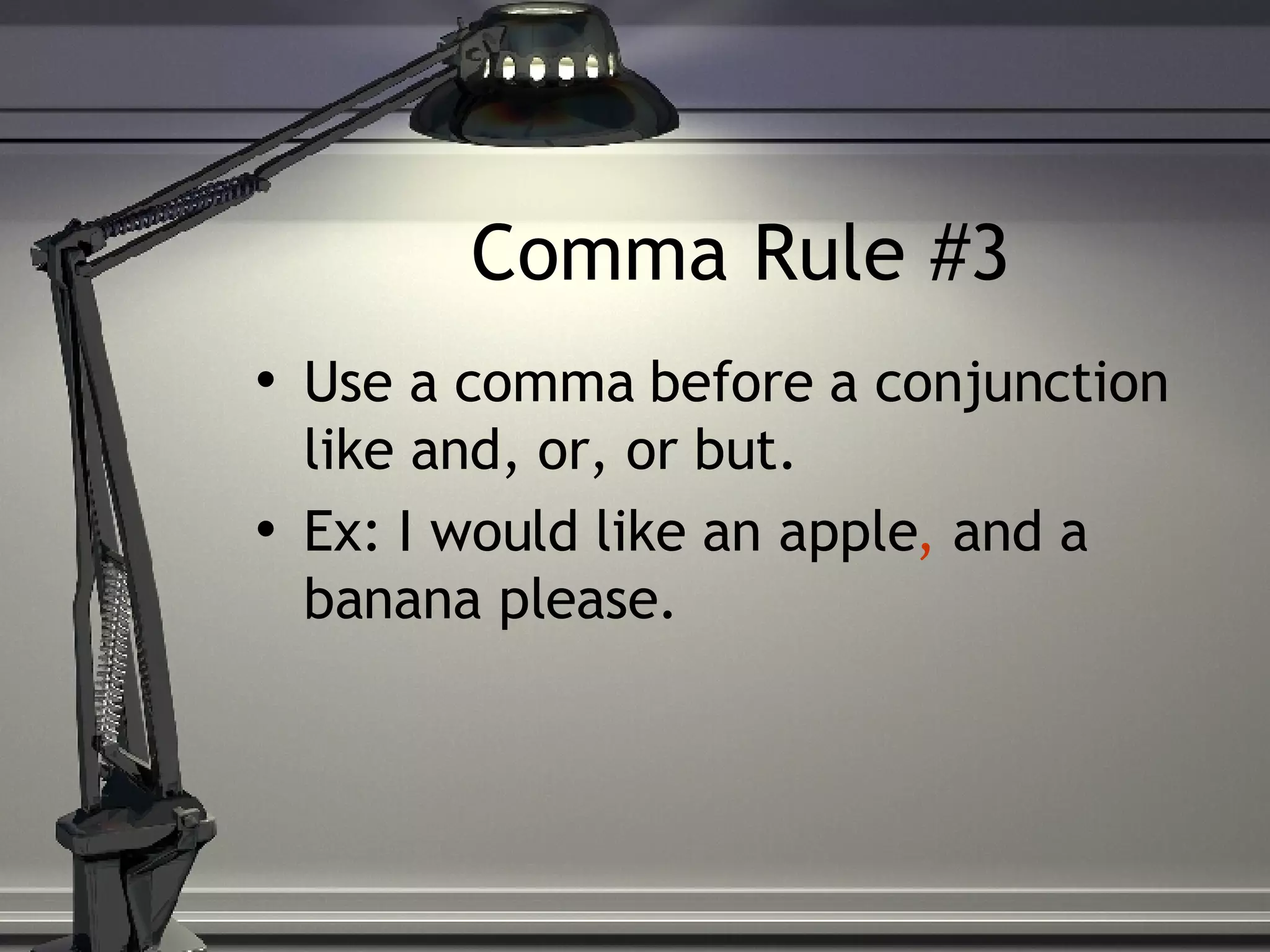 Comma Rule #3 Use a comma before a conjunction like and, or, or but. Ex: I would like an apple , and a banana please.