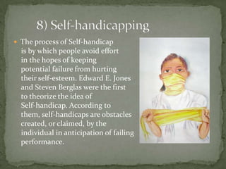  The process of Self-handicap
  is by which people avoid effort
  in the hopes of keeping
  potential failure from hurting
  their self-esteem. Edward E. Jones
  and Steven Berglas were the first
  to theorize the idea of
  Self-handicap. According to
  them, self-handicaps are obstacles
  created, or claimed, by the
  individual in anticipation of failing
  performance.
 