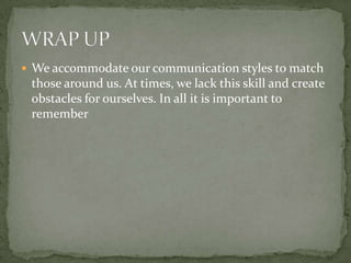  We accommodate our communication styles to match
 those around us. At times, we lack this skill and create
 obstacles for ourselves. In all it is important to
 remember
 