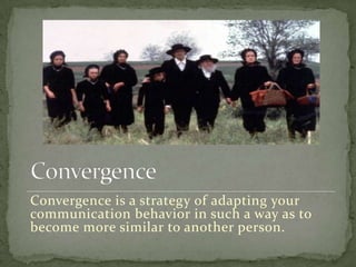 Convergence is a strategy of adapting your
communication behavior in such a way as to
become more similar to another person.
 