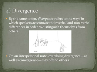  By the same token, divergence refers to the ways in
 which speakers accentuate their verbal and non-verbal
 differences in order to distinguish themselves from
 others.




 On an interpersonal note, overdoing divergence—as
 well as convergence—may offend others.
 