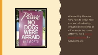 When writing, there are
many rules to follow. Read
your work aloud and go
through it one sentence at
a time to spot any issues.
Better yet, hire a comma
checker online free for
everyone to use.
 