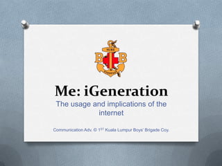 Me: iGeneration
 The usage and implications of the
            internet

Communication Adv. © 1ST Kuala Lumpur Boys’ Brigade Coy.
 