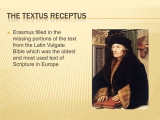 THE TEXTUS RECEPTUS
   Erasmus filled in the
    missing portions of the text
    from the Latin Vulgate
    Bible which was the oldest
    and most used text of
    Scripture in Europe
 